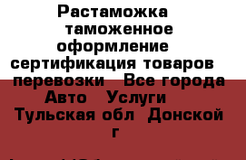 Растаможка - таможенное оформление - сертификация товаров - перевозки - Все города Авто » Услуги   . Тульская обл.,Донской г.